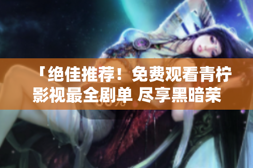 「绝佳推荐！免费观看青柠影视最全剧单 尽享黑暗荣耀」