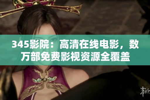 345影院：高清在线电影，数万部免费影视资源全覆盖