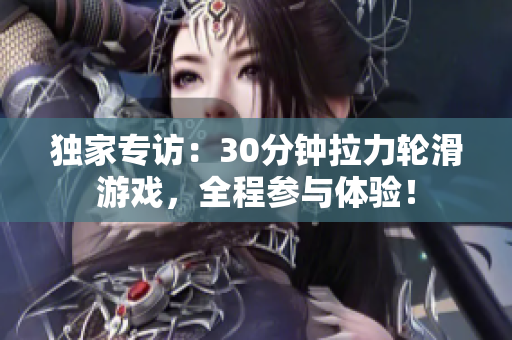 独家专访:30分钟拉力轮滑游戏,全程参与体验! 独家专访:30分钟拉力轮滑游戏,全程参与体验!