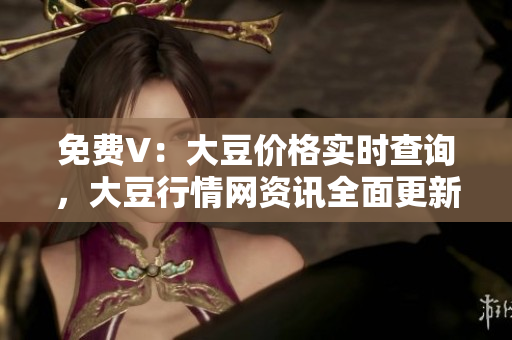 免费V：大豆价格实时查询，大豆行情网资讯全面更新