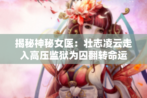 揭秘神秘女医:壮志凌云走入高压监狱为囚翻转命运 揭秘神秘女医:壮志凌云走入高压监狱为囚翻转命运