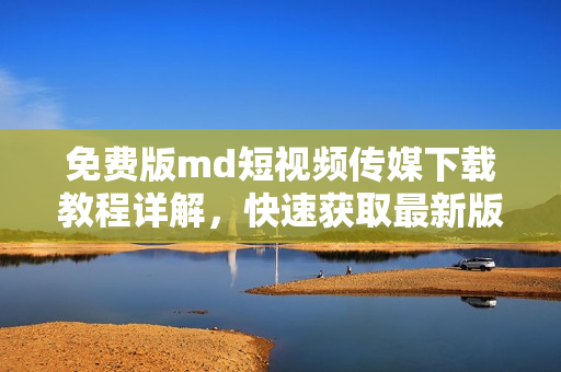 免费版md短视频传媒下载教程详解，快速获取最新版md短视频传媒应用