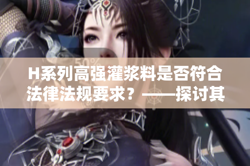 H系列高强灌浆料是否符合法律法规要求？——探讨其合法性问题