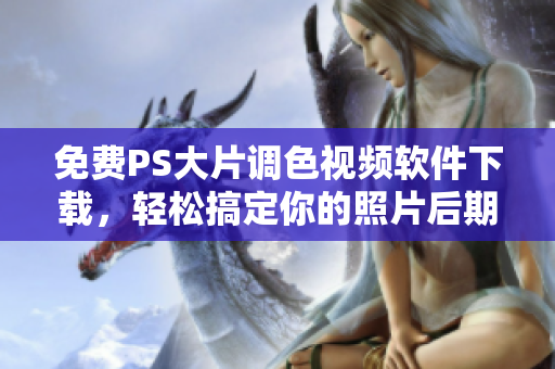 免费PS大片调色视频软件下载，轻松搞定你的照片后期处理