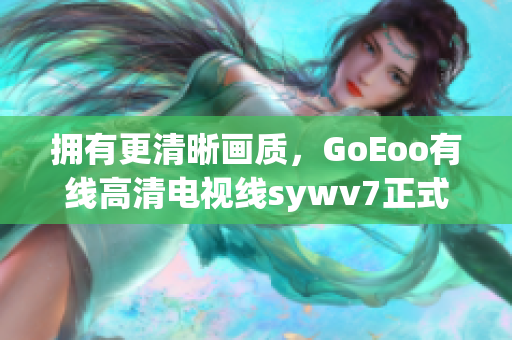 拥有更清晰画质，GoEoo有线高清电视线sywv7正式上线！