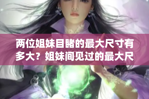 两位姐妹目睹的最大尺寸有多大？姐妹间见过的最大尺寸达多少厘米？(1)