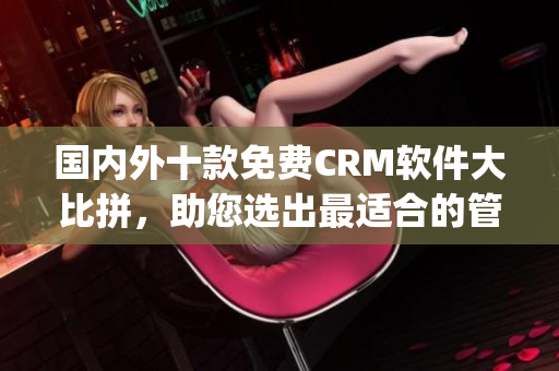 国内外十款免费CRM软件大比拼，助您选出最适合的管理工具(1)