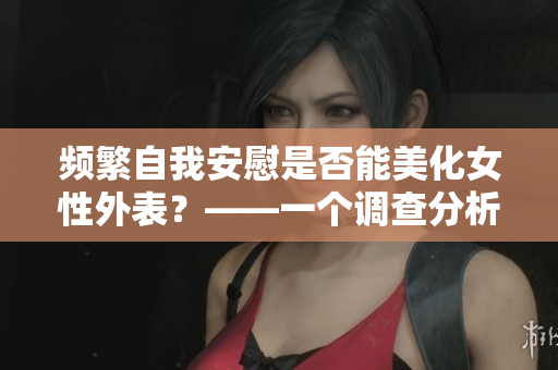 频繁自我安慰是否能美化女性外表？——一个调查分析