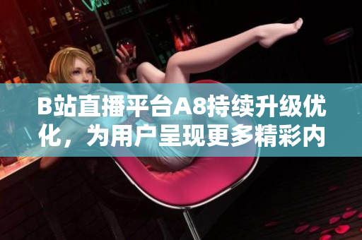 B站直播平台A8持续升级优化，为用户呈现更多精彩内容