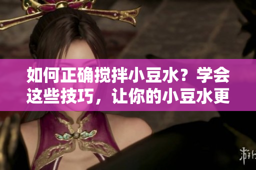 如何正确搅拌小豆水？学会这些技巧，让你的小豆水更加美味可口