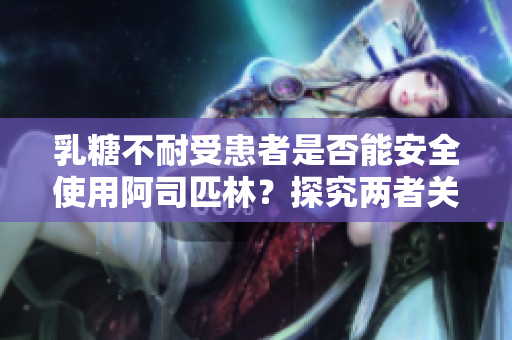 乳糖不耐受患者是否能安全使用阿司匹林？探究两者关系的医学研究
