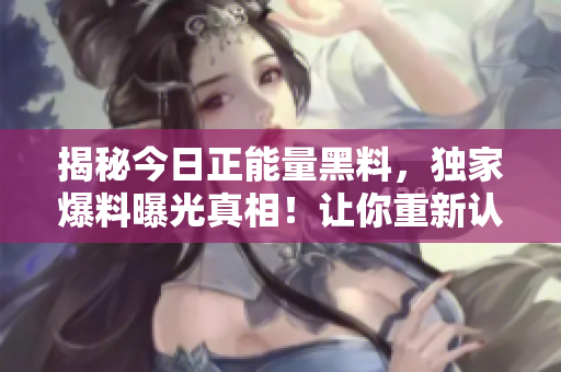 揭秘今日正能量黑料，独家爆料曝光真相！让你重新认识这个世界。