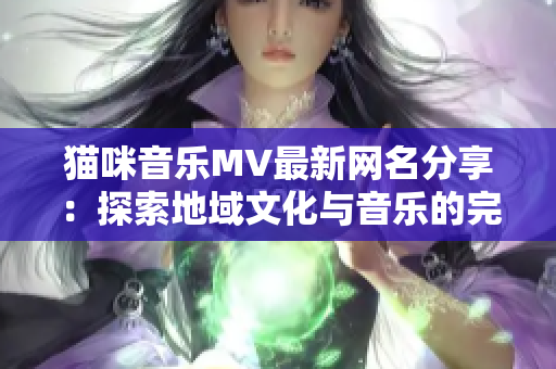 猫咪音乐MV最新网名分享：探索地域文化与音乐的完美结晶!