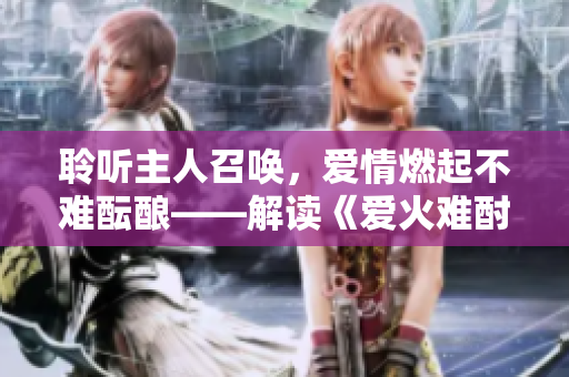 聆听主人召唤，爱情燃起不难酝酿——解读《爱火难酎》第43话