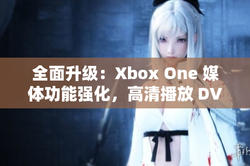 全面升级：Xbox One 媒体功能强化，高清播放 DVD 影碟
