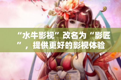 “水牛影视”改名为“影匠”，提供更好的影视体验
