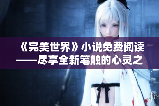 《完美世界》小说免费阅读——尽享全新笔触的心灵之旅