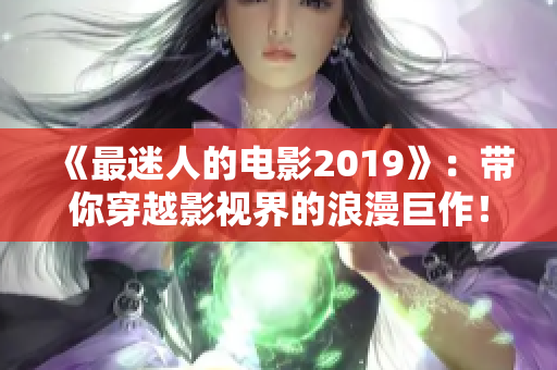 《最迷人的电影2019》：带你穿越影视界的浪漫巨作！