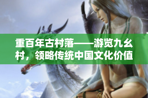 重百年古村落——游览九幺村，领略传统中国文化价值