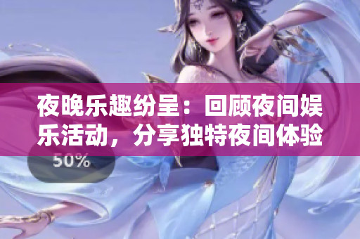 夜晚乐趣纷呈：回顾夜间娱乐活动，分享独特夜间体验