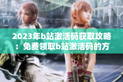 2023年b站激活码获取攻略：免费领取b站激活码的方法分享