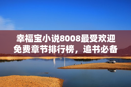 幸福宝小说8008最受欢迎免费章节排行榜，追书必备！