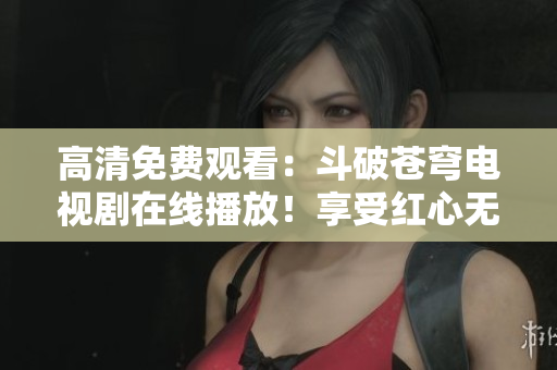 高清免费观看:斗破苍穹电视剧在线播放!享受红心无广告资源,极致观影体验! 高清免费观看:斗破苍穹电视剧在线播放!享受红心无广告资源,极致观影体验!