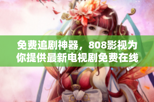 免费追剧神器，808影视为你提供最新电视剧免费在线观看