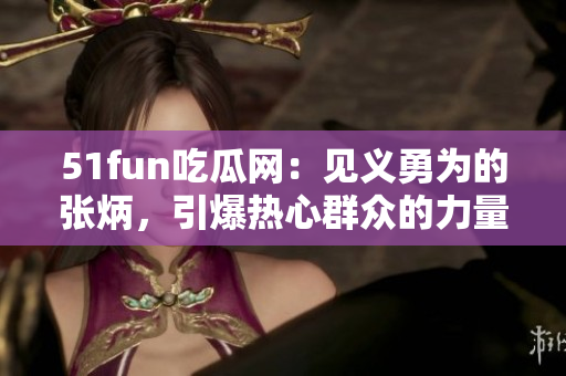 51fun吃瓜网：见义勇为的张炳，引爆热心群众的力量