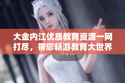 大金内江优质教育资源一网打尽，带您畅游教育大世界