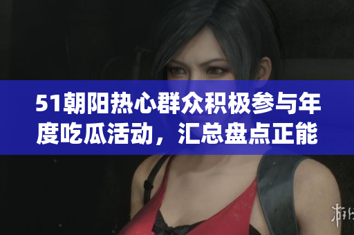 51朝阳热心群众积极参与年度吃瓜活动，汇总盘点正能量力量(1)