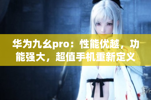 华为九幺pro：性能优越，功能强大，超值手机重新定义(1)