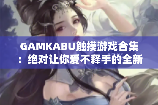 GAMKABU触摸游戏合集：绝对让你爱不释手的全新游戏推荐