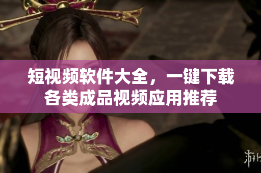 短视频软件大全，一键下载各类成品视频应用推荐