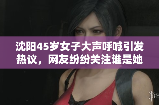 沈阳45岁女子大声呼喊引发热议，网友纷纷关注谁是她叫的没谁了