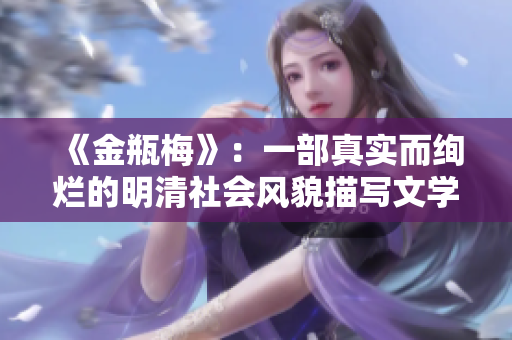 《金瓶梅》：一部真实而绚烂的明清社会风貌描写文学巨著