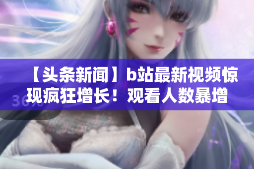 【头条新闻】b站最新视频惊现疯狂增长！观看人数暴增引发热议