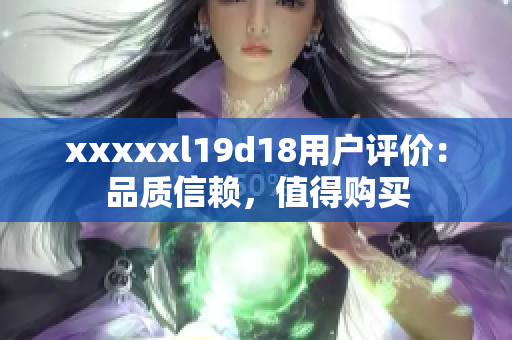 xxxxxl19d18用户评价：品质信赖，值得购买