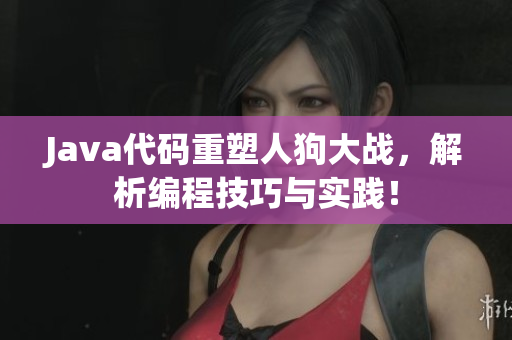 Java代码重塑人狗大战，解析编程技巧与实践！