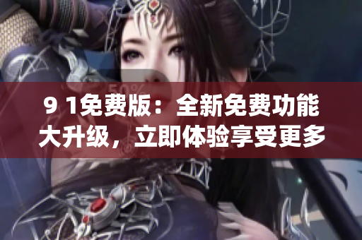 9 1免费版：全新免费功能大升级，立即体验享受更多精彩内容(1)