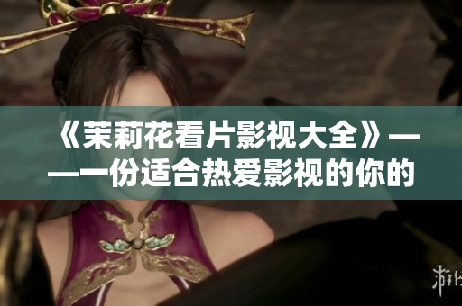 《茉莉花看片影视大全》——一份适合热爱影视的你的完美清单