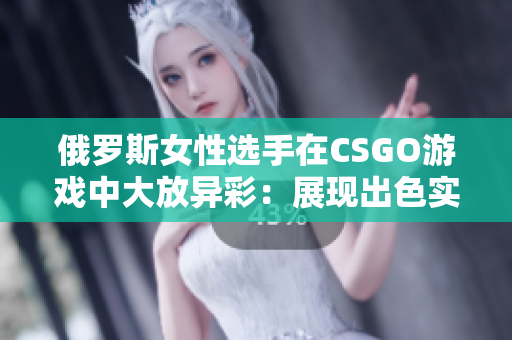 俄罗斯女性选手在CSGO游戏中大放异彩：展现出色实力和职业素养