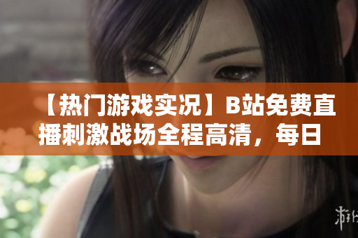 【热门游戏实况】B站免费直播刺激战场全程高清，每日精彩内容抢先看