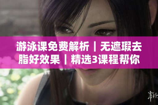 游泳课免费解析｜无遮瑕去脂好效果｜精选3课程帮你瘦身