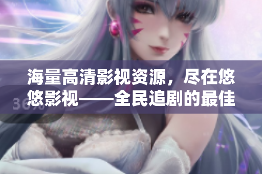 海量高清影视资源，尽在悠悠影视——全民追剧的最佳选择