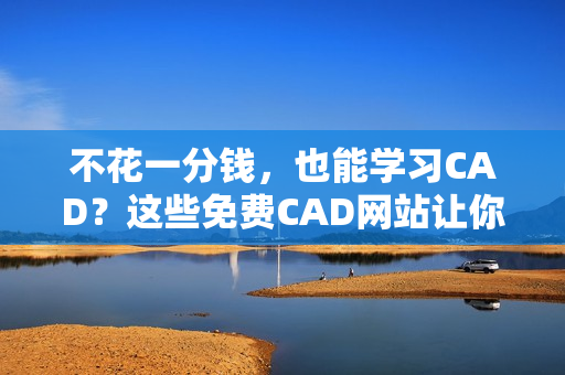 不花一分钱，也能学习CAD？这些免费CAD网站让你轻松上手！