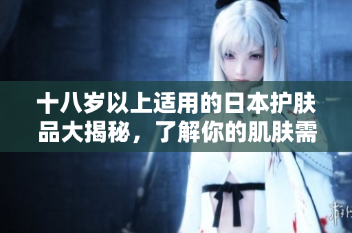 十八岁以上适用的日本护肤品大揭秘，了解你的肌肤需要