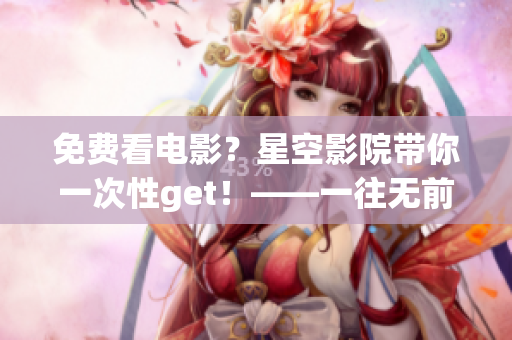 免费看电影？星空影院带你一次性get！——一往无前的观影新体验