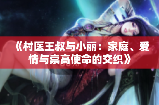 《村医王叔与小丽：家庭、爱情与崇高使命的交织》