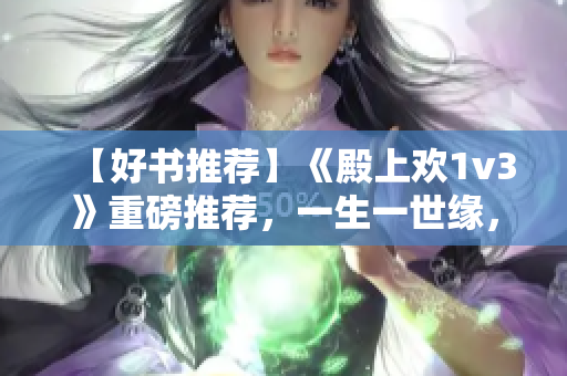 【好书推荐】《殿上欢1v3》重磅推荐，一生一世缘，三人共枕眠！